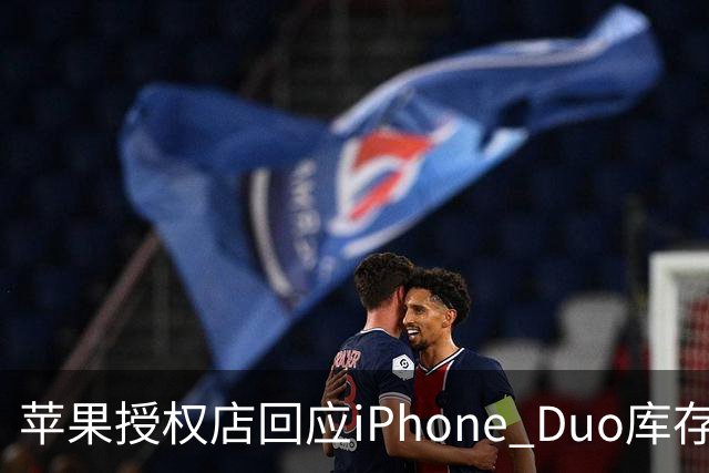 苹果授权店回应iPhone Duo库存情况：首发当天仅限预定用户购买